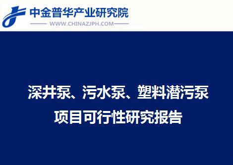 深井泵、污水泵、塑料潛污泵項目可行性研究報告