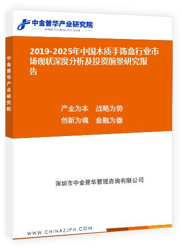 2019-2025年中國木質(zhì)手飾盒行業(yè)市場現(xiàn)狀深度分析及投資前景研究報(bào)告